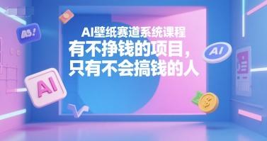 AI壁纸赛道系统课程，有不挣钱的项目，只有不会搞钱的人 - 来及网络