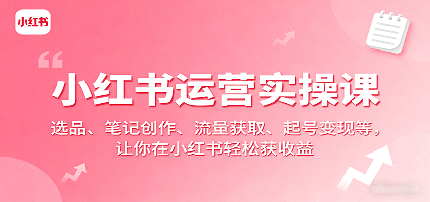 小红书运营实操课：选品、笔记创作、流量获取、起号变现等，让你在小红书轻松获收益 - 来及网络