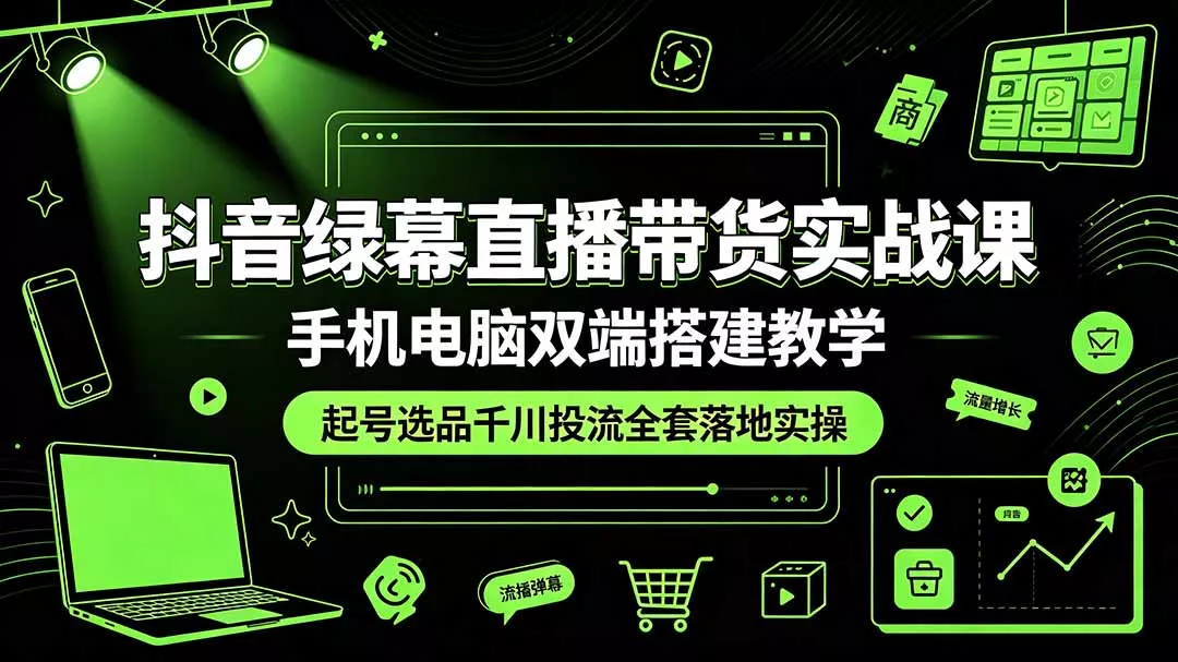 抖音绿幕直播带货实战课，手机电脑双端搭建教学，起号选品千川投流全套落地实操 - 来及网络