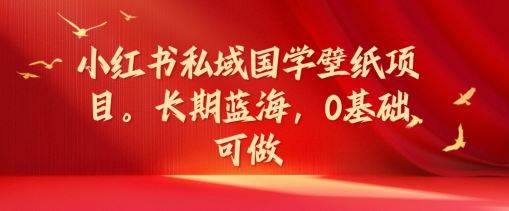 小红书私域国学壁纸项目，长期蓝海，0基础可做【揭秘】 - 来及网络