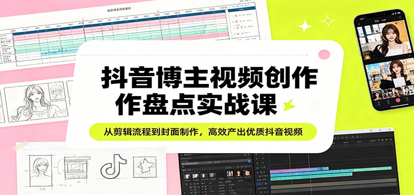 抖音博主视频创作盘点实战课：从剪辑流程到封面制作，高效产出优质抖音视频 - 来及网络