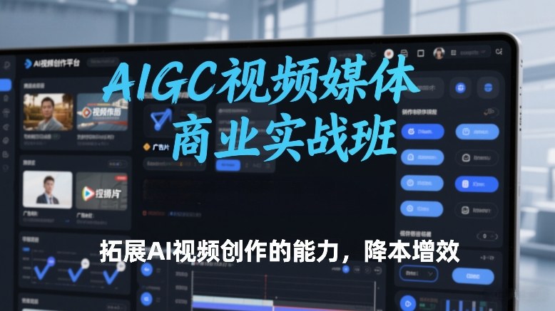 AIGC视频媒体商业实战班，拓展AI视频创作的能力，降本增效 - 来及网络