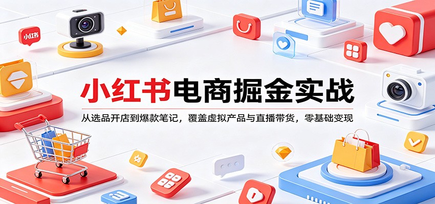 小红书电商掘金实战：从选品开店到爆款笔记，覆盖虚拟产品与直播带货，零基础变现 - 来及网络