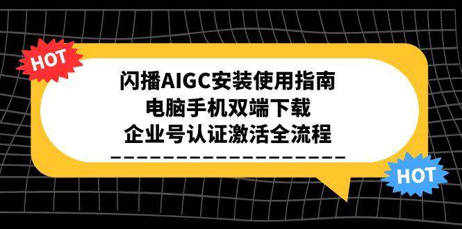 （15155期）闪播AIGC安装使用指南，电脑手机双端下载，企业号认证激活全流程 - 来及网络