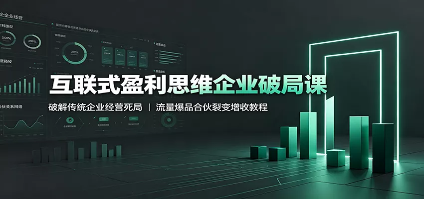 互联式盈利思维企业破局课：破解传统企业经营死局，流量爆品合伙裂变增收教程 - 来及网络