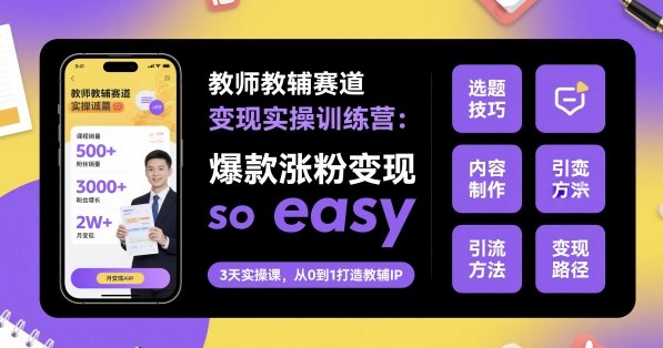 教师教辅赛道变现实操训练营，爆款涨粉变现so easy - 来及网络