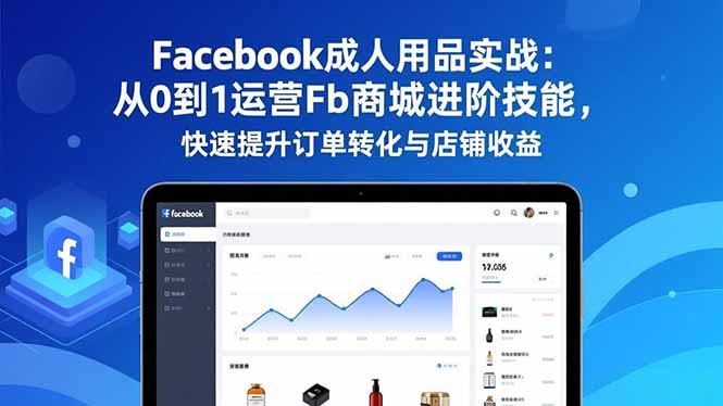 Facebook成人用品实战：从0到1运营Fb商城进阶技能，快速提升订单转化与店铺收益 - 来及网络