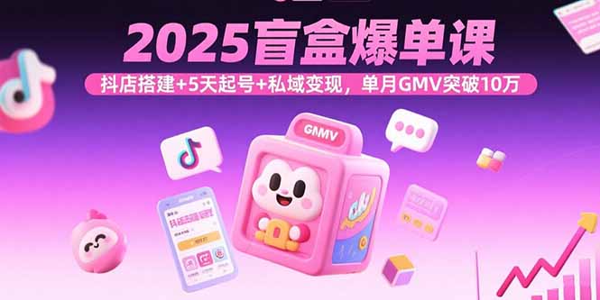 2025盲盒爆单课，抖店搭建+5天起号+私域变现，单月GMV突破10万 - 来及网络
