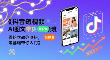 抖音短视频AI图文带货实操班，零粉丝教你涨粉，零基础带你入门 - 来及网络