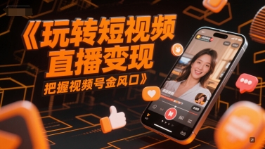 玩转短视频直播变现，把握视频号金风口 - 来及网络