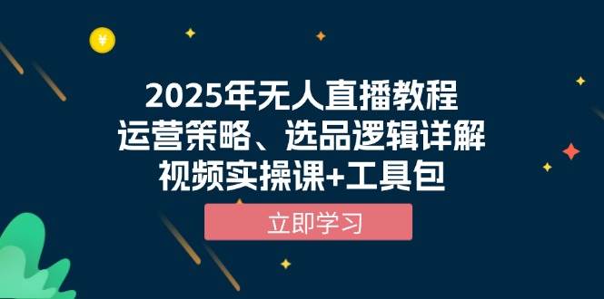 （13909期）2025年无人直播教程，运营策略、选品逻辑详解，视频实操课+工具包 - 来及网络