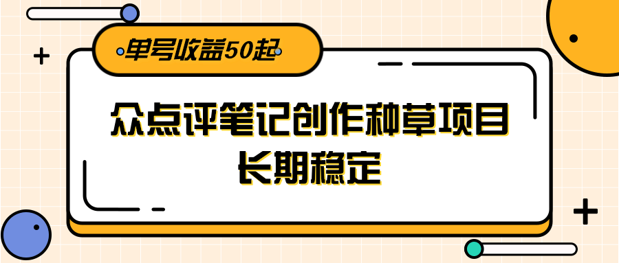 大众点评笔记创作种草项目，长期稳定， 单号收益50起 - 来及网络