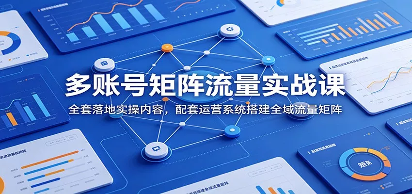 多账号矩阵流量实战课：全套落地实操内容，配套运营系统搭建全域流量矩阵 - 来及网络