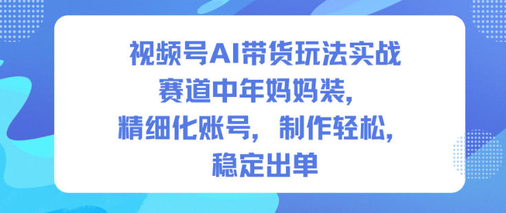 视频号AI带货玩法实战，赛道中年妈妈装，精细化账号，制作轻松，稳定出单 - 来及网络
