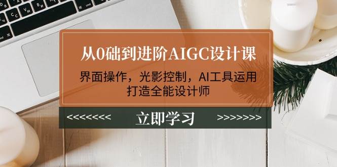 从0础到进阶AIGC设计课：界面操作，光影控制，AI工具运用，打造全能设计师 - 来及网络