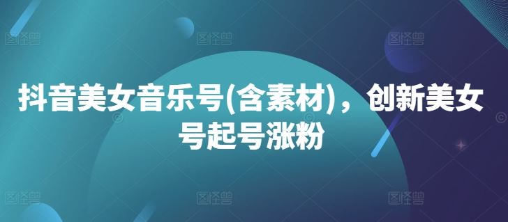 抖音美女音乐号(含素材)，创新美女号起号涨粉 - 来及网络