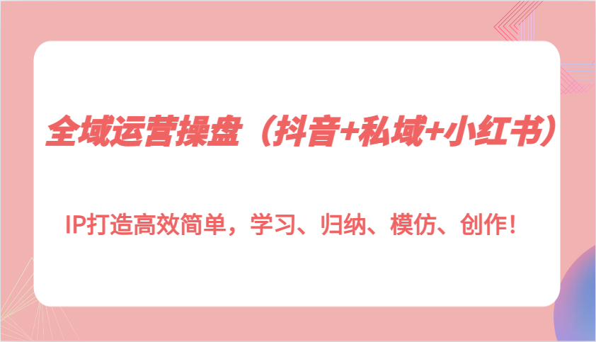 全域运营操盘（抖音+私域+小红书）IP打造高效简单，学习、归纳、模仿、创作！ - 来及网络