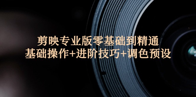 （12310期）剪映专业版零基础到精通：基础操作+进阶技巧+调色预设” - 来及网络