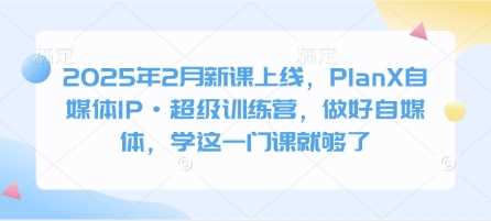 2025年2月新课上线，PlanX自媒体IP·超级训练营，做好自媒体，学这一门课就够了 - 来及网络