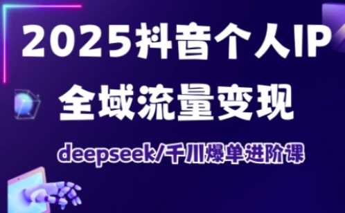 2025抖音个人IP全域流量变现进阶课，deepseek千川爆单进阶课 - 来及网络