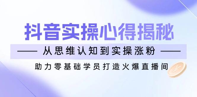 （14344期）抖音实战心得揭秘，从思维认知到实操涨粉，助力零基础学员打造火爆直播间 - 来及网络