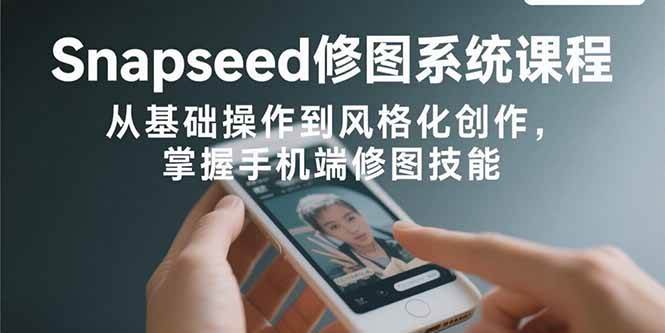 （15732期）Snapseed修图系统课程：从基础操作到风格化创作，掌握手机端修图技能 - 来及网络