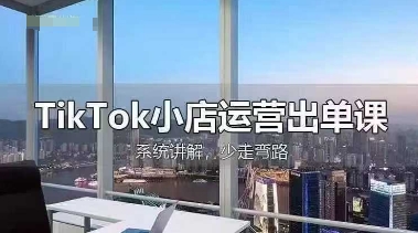 TikTok小店运营出单课，从开店选品、运营出单、发货回款，进行全流程讲解 - 来及网络