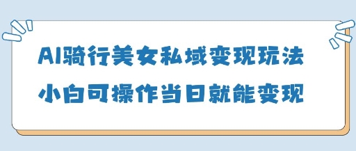AI骑行美女私域变现玩法小白可操作当日变现5张 - 来及网络