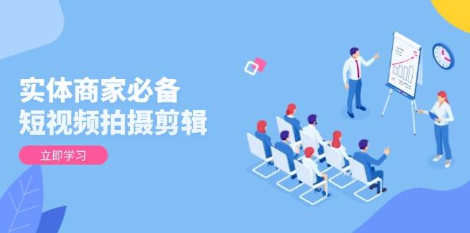 （13955期）实体商家必备！短视频拍摄剪辑，从基础到进阶 全面提升视频质量与获客效果 - 来及网络