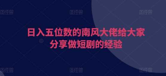 日入五位数的南风大佬给大家分享做短剧的经验 - 来及网络