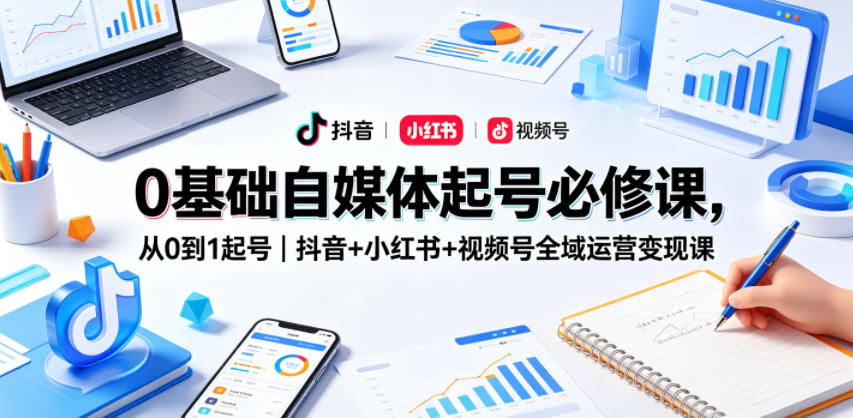 0基础自媒体起号必修课，从0到1起号｜抖音+小红书+视频号全域运营变现课 - 来及网络