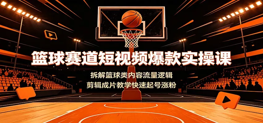 篮球赛道短视频爆款实操课：拆解篮球类内容流量逻辑，剪辑成片教学快速起号涨粉 - 来及网络