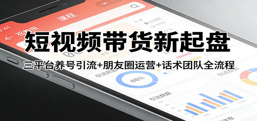 短视频带货新起盘：三平台养号引流+朋友圈运营+话术团队全流程 - 来及网络