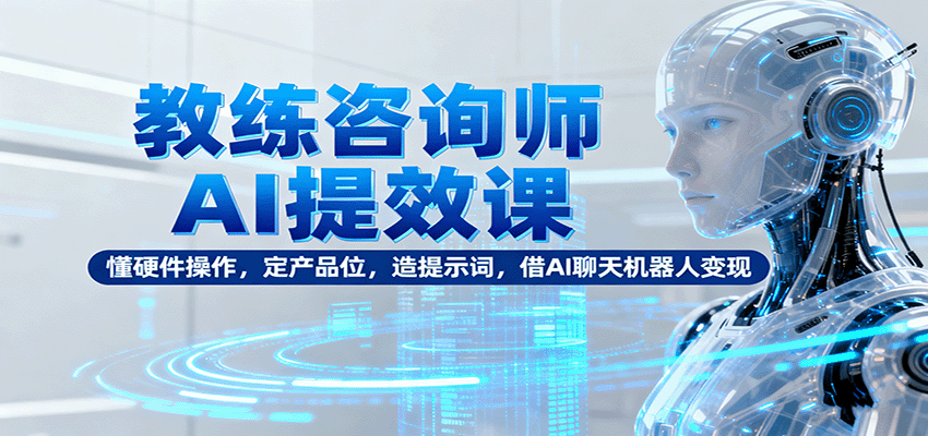 教练咨询师AI提效课：懂硬件操作，定产品位，造提示词，借AI聊天机器人变现 - 来及网络