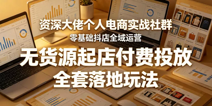 资深大佬个人电商实战社群，零基础抖店全域运营，无货源起店付费投放，全套落地玩法 - 来及网络