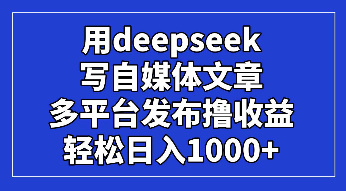 （14353期）用deepseek写自媒体文章，多平台发布撸收益，轻松日入1000+！ - 来及网络