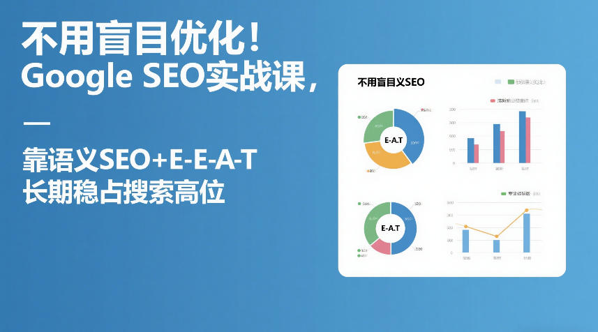 不用盲目优化！Google SEO实战课，靠语义SEO+E-E-A-T，长期稳占搜索高位 - 来及网络