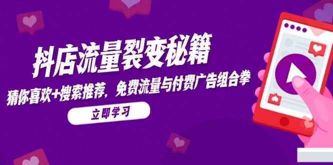 （14872期）抖店流量裂变秘籍，猜你喜欢，搜索推荐，免费流量与付费广告组合拳 - 来及网络