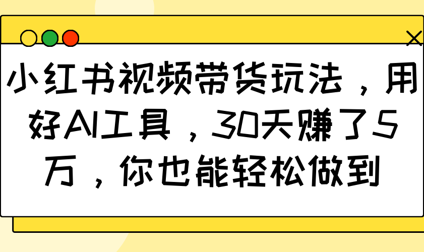 小红书视频带货玩法，用好AI工具，30天赚了5万，你也能轻松做到 - 来及网络