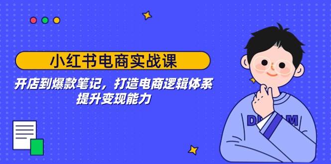 小红书电商实战课：开店到爆款笔记，打造电商逻辑体系，提升变现能力 - 来及网络