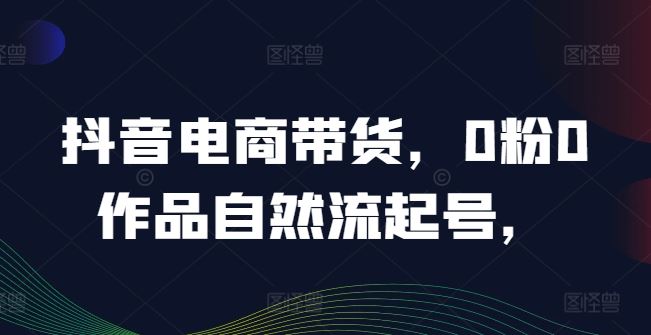 抖音电商带货，0粉0作品自然流起号，热销20多万人的抖音课程的经验分享 - 来及网络