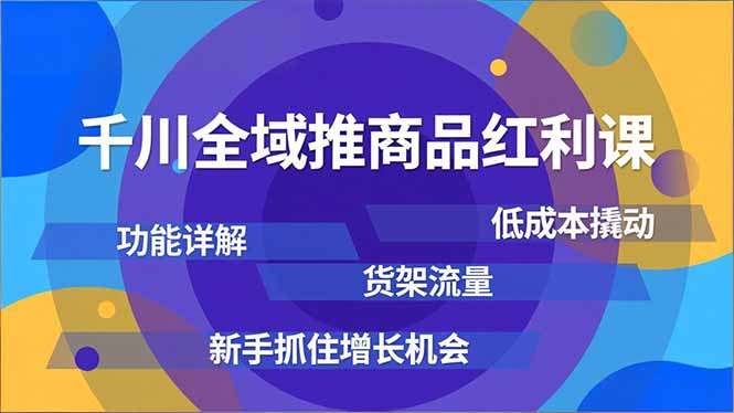 千川全域推商品红利课，功能详解、低成本撬动、货架流量，新手抓住增长机会 - 来及网络