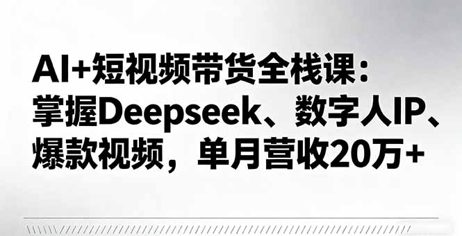 AI+短视频带货全栈课：掌握Deepseek、数字人IP、爆款视频，单月营收20万+ - 来及网络