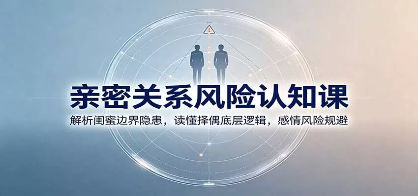 亲密关系风险认知课：解析闺蜜边界隐患，读懂择偶底层逻辑，感情风险规避 - 来及网络