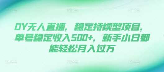 DY无人直播，稳定持续型项目，单号稳定收入500+，新手小白都能轻松月入过万【揭秘】 - 来及网络