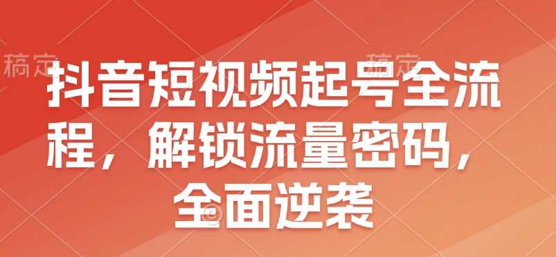 抖音短视频起号全流程，解锁流量密码，全面逆袭 - 来及网络