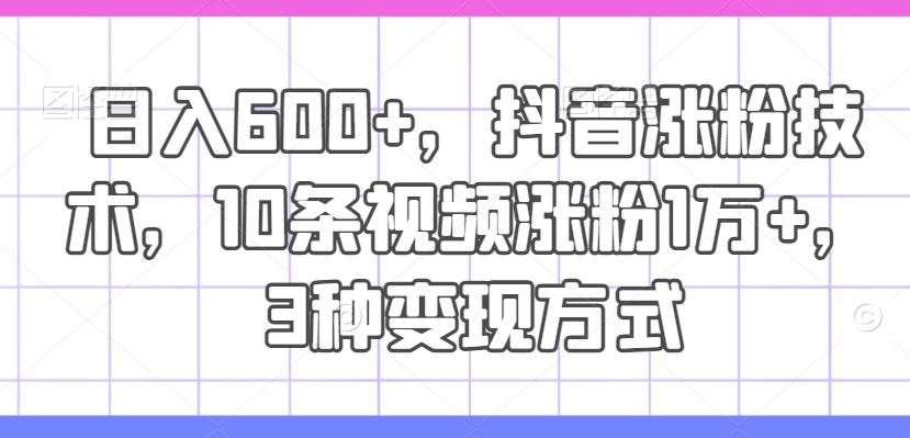 日入600+，抖音涨粉技术，10条视频涨粉1万+，3种变现方式【揭秘】 - 来及网络