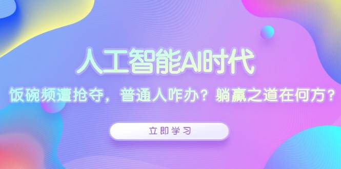 人工智能AI时代，饭碗频遭抢夺，普通人咋办？躺赢之道在何方？ - 来及网络