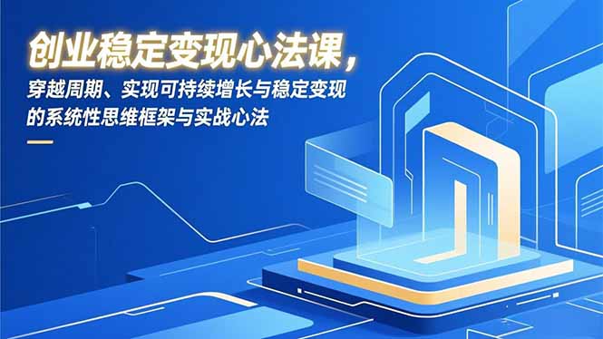 创业稳定变现心法课，穿越周期、实现可持续增长与稳定变现的系统性思维框架与实战心法 - 来及网络