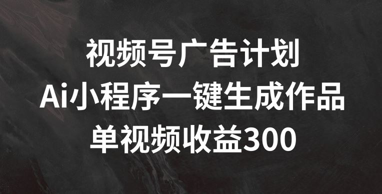 视频号广告计划，AI小程序一键生成作品， 单视频收益300+【揭秘】 - 来及网络